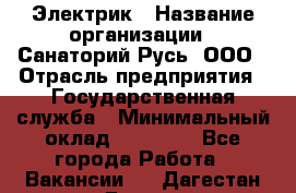 Электрик › Название организации ­ Санаторий Русь, ООО › Отрасль предприятия ­ Государственная служба › Минимальный оклад ­ 12 000 - Все города Работа » Вакансии   . Дагестан респ.,Дагестанские Огни г.